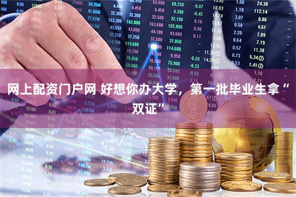 网上配资门户网 好想你办大学，第一批毕业生拿“双证”