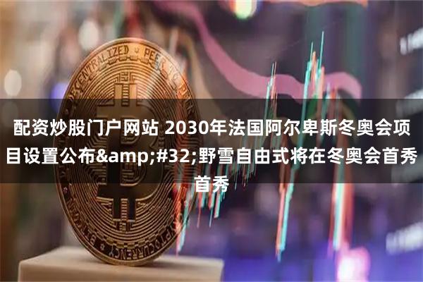 配资炒股门户网站 2030年法国阿尔卑斯冬奥会项目设置公布 野雪自由式将在冬奥会首秀