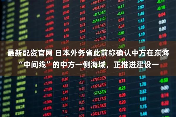最新配资官网 日本外务省此前称确认中方在东海“中间线”的中方一侧海域,正推进建设一