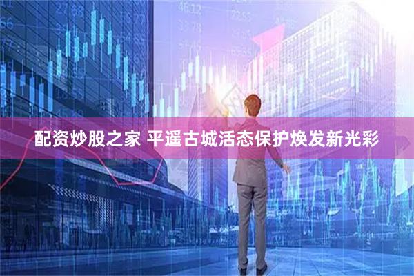 配资炒股之家 平遥古城活态保护焕发新光彩