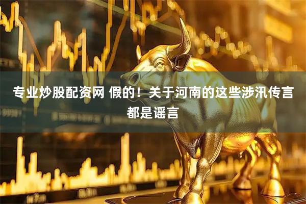 专业炒股配资网 假的！关于河南的这些涉汛传言都是谣言