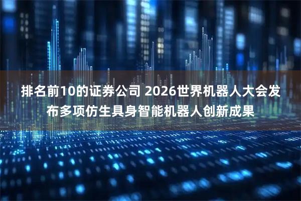 排名前10的证券公司 2026世界机器人大会发布多项仿生具身智能机器人创新成果