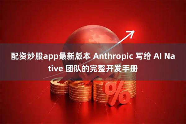 配资炒股app最新版本 Anthropic 写给 AI Native 团队的完整开发手册