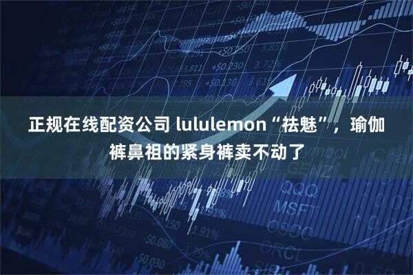 正规在线配资公司 lululemon“祛魅”，瑜伽裤鼻祖的紧身裤卖不动了