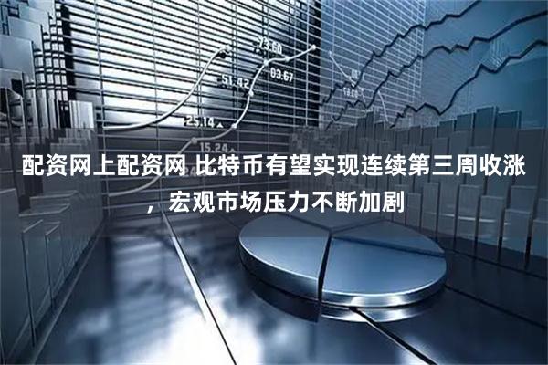 配资网上配资网 比特币有望实现连续第三周收涨，宏观市场压力不断加剧