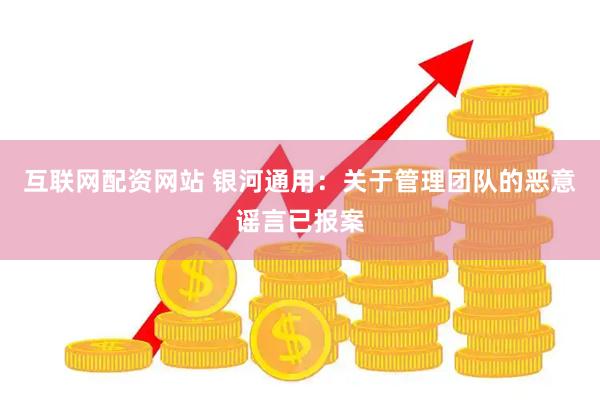 互联网配资网站 银河通用：关于管理团队的恶意谣言已报案