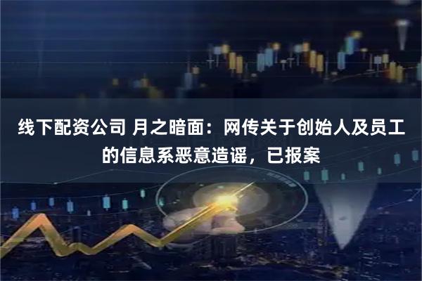线下配资公司 月之暗面：网传关于创始人及员工的信息系恶意造谣，已报案