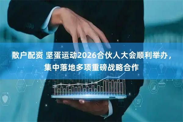 散户配资 坚蛋运动2026合伙人大会顺利举办，集中落地多项重磅战略合作