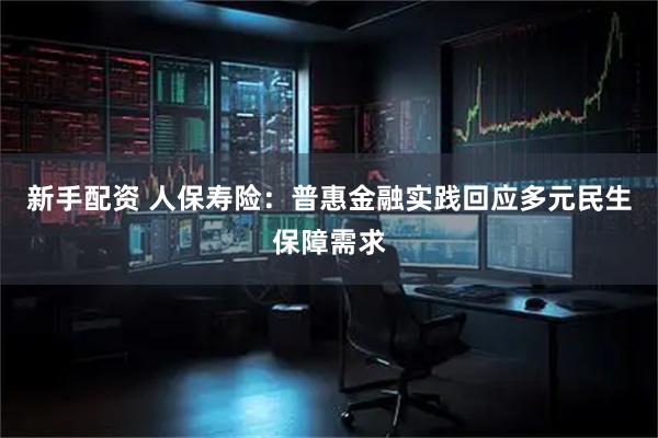 新手配资 人保寿险：普惠金融实践回应多元民生保障需求