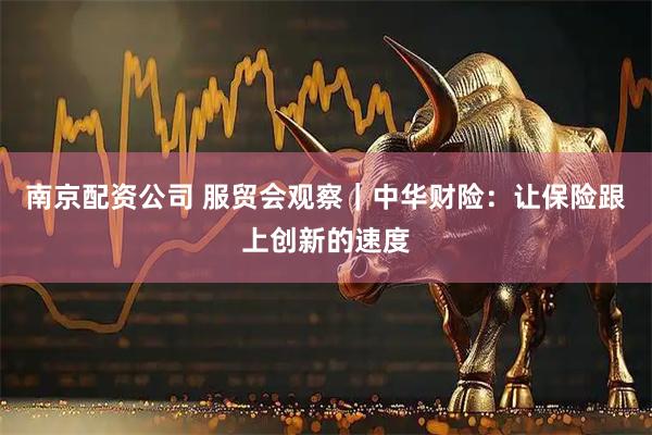 南京配资公司 服贸会观察｜中华财险：让保险跟上创新的速度