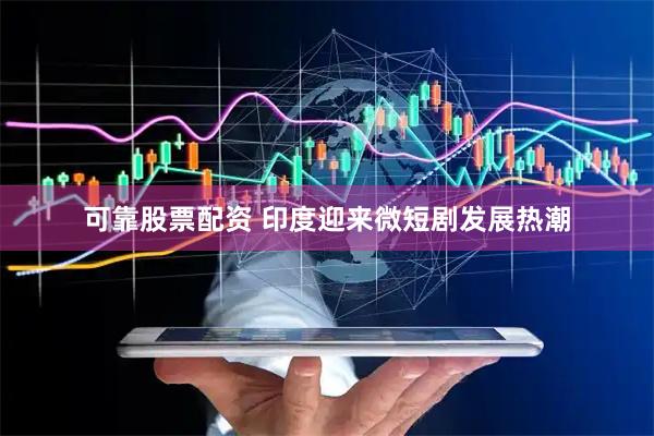 可靠股票配资 印度迎来微短剧发展热潮