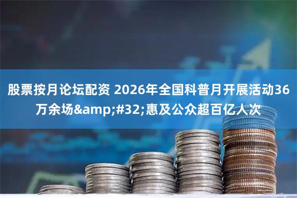 股票按月论坛配资 2026年全国科普月开展活动36万余场 惠及公众超百亿人次