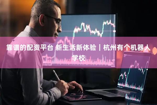靠谱的配资平台 新生活新体验｜杭州有个机器人学校